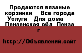 Продаются вязаные корзинки  - Все города Услуги » Для дома   . Пензенская обл.,Пенза г.